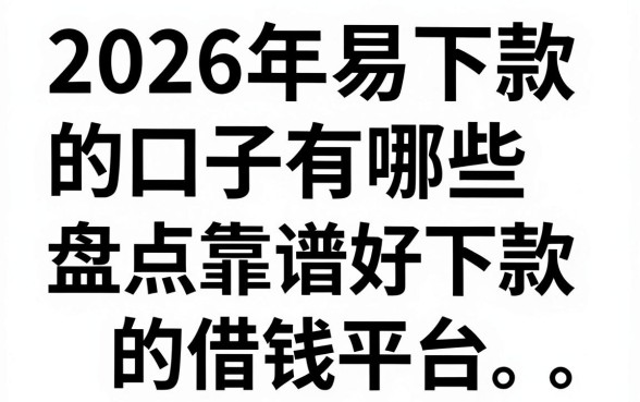 2026年易下款的口子有哪些,盘点靠谱好下款的借钱平台