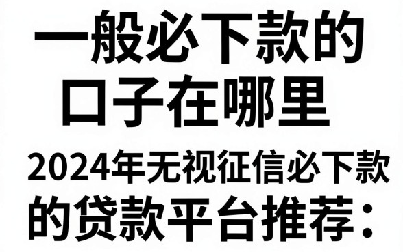 一般必下款的口子在哪里，2024年无视征信必下款的贷款平台推荐