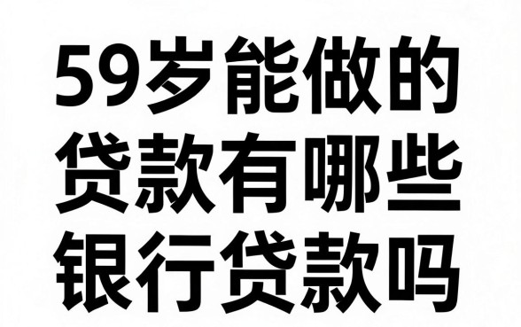 59岁能做的贷款有哪些，59岁还可以在银行贷款吗