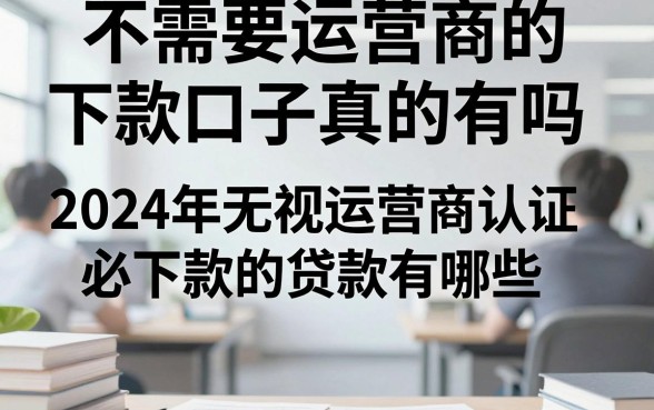 不需要运营商的下款口子真的有吗,2024年无视运营商认证必下款的贷款有哪些