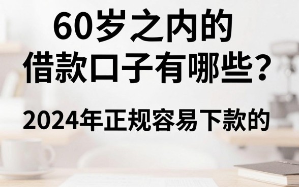60岁之内的借款口子有哪些？2024年正规容易下款的平台推荐