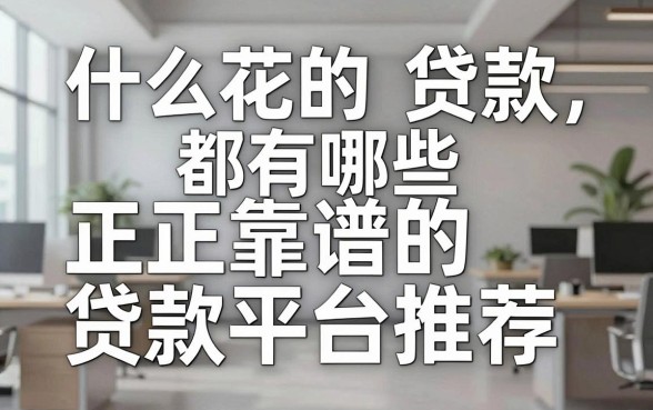 什么花的贷款都有哪些，正规靠谱的贷款平台推荐