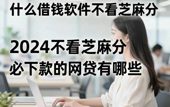 什么借钱软件不看芝麻分，2024不看芝麻分必下款的网贷有哪些