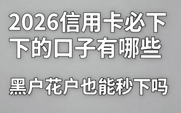 2026信用卡必下的口子有哪些，黑户花户也能秒下吗
