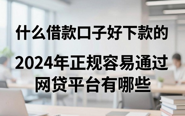 什么借款口子好下款的，2024年正规容易通过的网贷平台有哪些