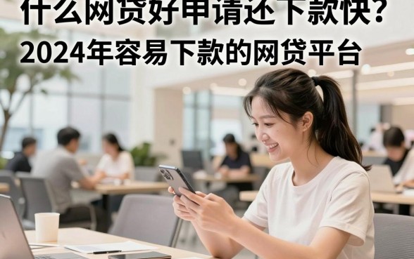 什么网贷好申请还下款快？2024年容易下款的网贷平台推荐