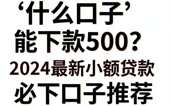 什么口子能下款500?2024最新小额贷款必下口子推荐