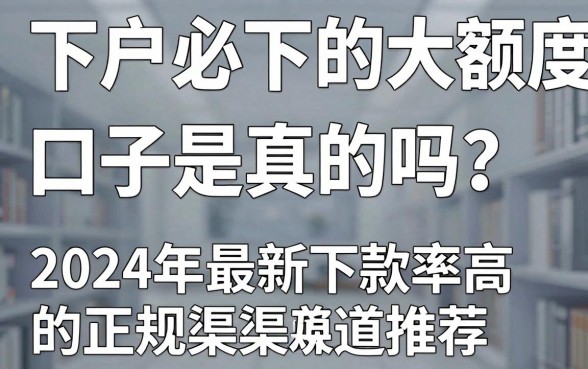 下户必下的大额度口子是真的吗?2024年最新下款率高的正规渠道推荐