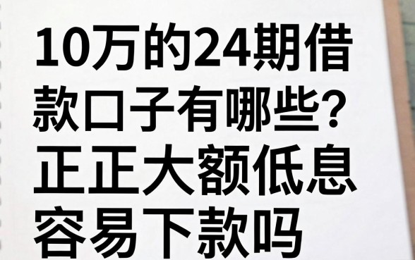 10万的24期借款口子有哪些？正规大额低息容易下款吗