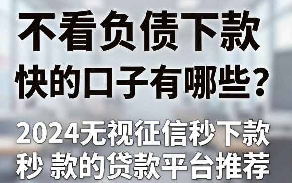 不看负债下款快的口子有哪些？2024无视征信秒下款的贷款平台推荐