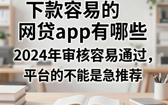 下款容易的网贷app有哪些,2024年审核容易通过的平台推荐