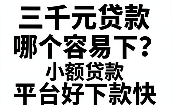 三千元贷款哪个容易下？小额贷款哪个平台好下款快