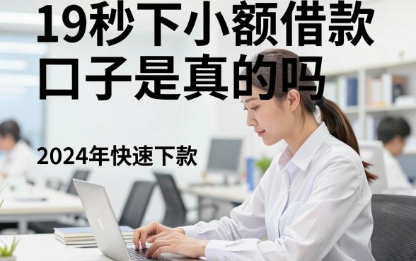 19秒下小额借款口子是真的吗，2024年快速下款的小额贷款有哪些