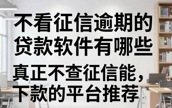 不看征信逾期的贷款软件有哪些，真正不查征信能下款的平台推荐