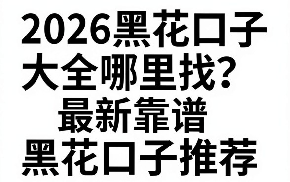 2026黑花口子大全哪里找？最新靠谱黑花口子推荐