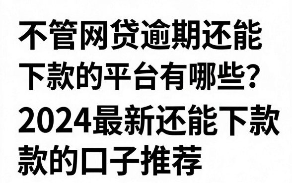 不管网贷逾期还能下款的平台有哪些？2024最新还能下款的口子推荐
