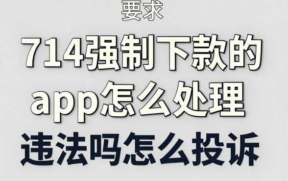 714强制下款的app怎么处理，强制下款违法吗怎么投诉