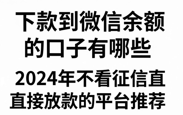下款到微信余额的口子有哪些,2024年不看征信直接放款的平台推荐