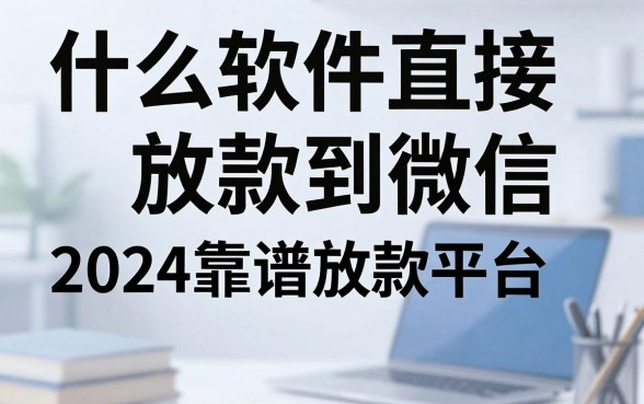 什么软件直接放款到微信，2024靠谱放款平台推荐