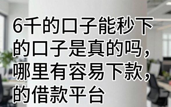 6千的口子能秒下的口子是真的吗，哪里有容易下款的借款平台