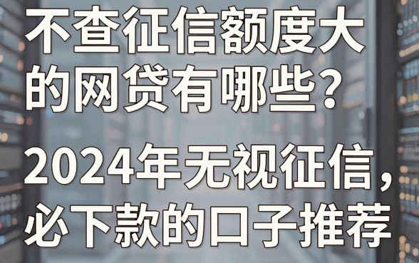 不查征信额度大的网贷有哪些?2024年无视征信必下款的口子推荐