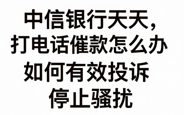中信银行天天打电话催款怎么办，如何有效投诉停止骚扰