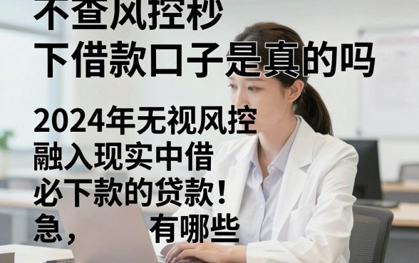 不查风控秒下借款口子是真的吗，2024年无视风控必下款的贷款有哪些