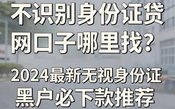 不识别身份证网贷口子哪里找？2024最新无视身份证黑户必下款推荐