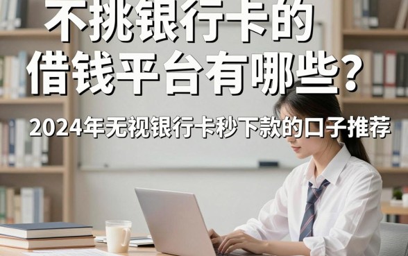 不挑银行卡的借钱平台有哪些？2024年无视银行卡秒下款的口子推荐