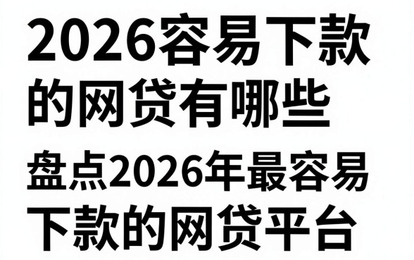 2026容易下款的网贷有哪些，盘点2026年最容易下款的网贷平台