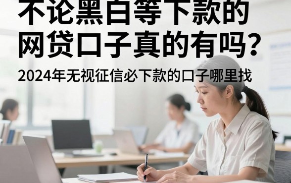 不论黑白等下款的网贷口子真的有吗？2024年无视征信必下款的口子哪里找？