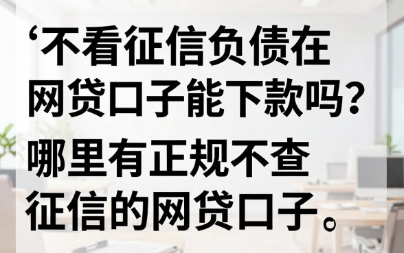 不看征信负债在网贷口子能下款吗?哪里有正规不查征信的网贷口子
