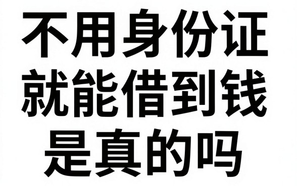 不用身份证就能借到钱是真的吗，有哪些正规平台不需要身份证审核