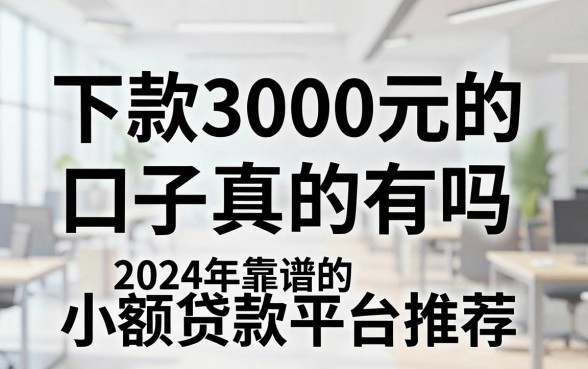 下款3000元的口子真的有吗，2024年靠谱的小额贷款平台推荐