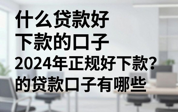 什么贷款好下款的口子,2024年正规好下款的贷款口子有哪些