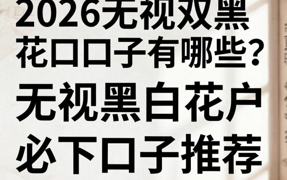 2026无视双黑花口子有哪些?最新无视黑白花户必下口子推荐