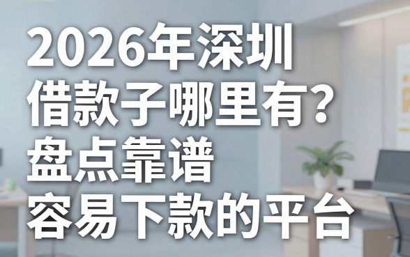 2026年深圳借款口子哪里有？盘点靠谱容易下款的平台