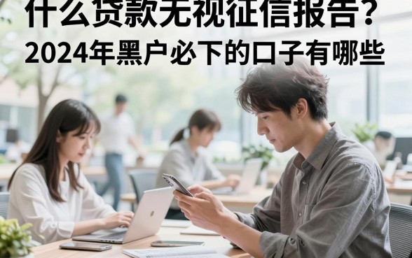什么贷款无视征信报告？2024年黑户必下的口子有哪些