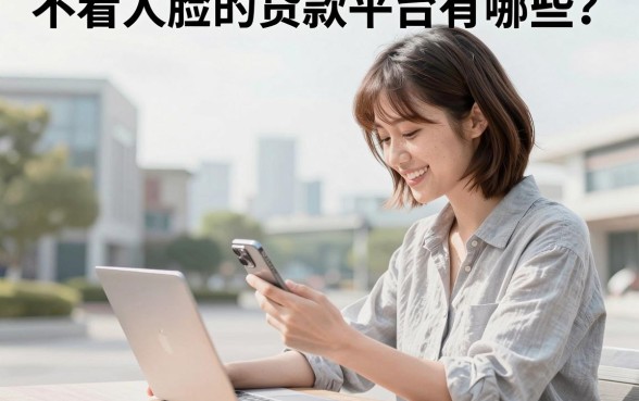不看人脸的贷款平台有哪些?真实可靠的不看脸借款APP推荐