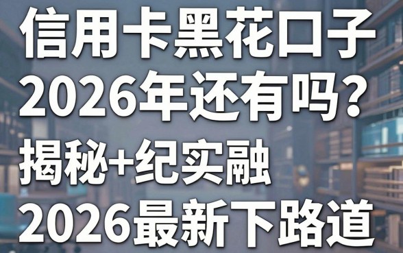 信用卡黑花口子2026年还有吗?揭秘2026最新下路子