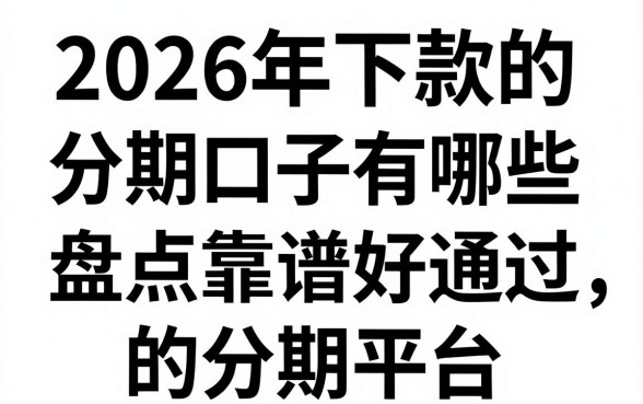 2026年下款的分期口子有哪些,盘点靠谱好通过的分期平台