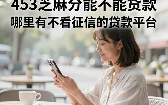 453芝麻分能不能贷款，哪里有不看征信的贷款平台？