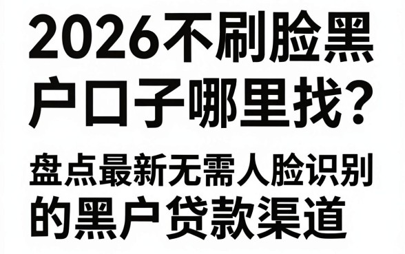 2026不刷脸黑户口子哪里找？盘点最新无需人脸识别的黑户贷款渠道