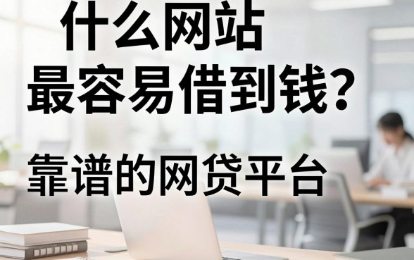 什么网站最容易借到钱？盘点2024年靠谱的网贷平台推荐