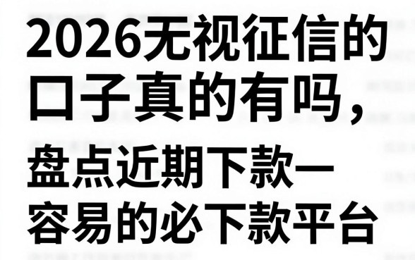 2026无视征信的口子真的有吗,盘点近期下款容易的必下款平台