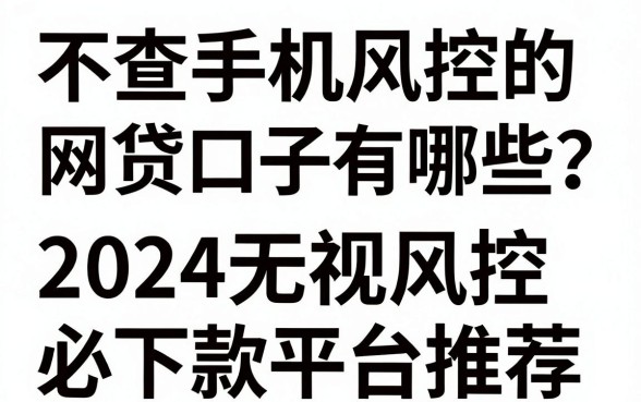 不查手机风控的网贷口子有哪些？2024无视风控必下款平台推荐