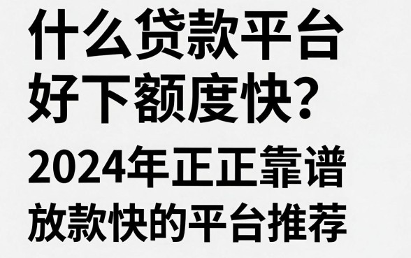 什么贷款平台好下额度快？2024年正规靠谱放款快的平台推荐