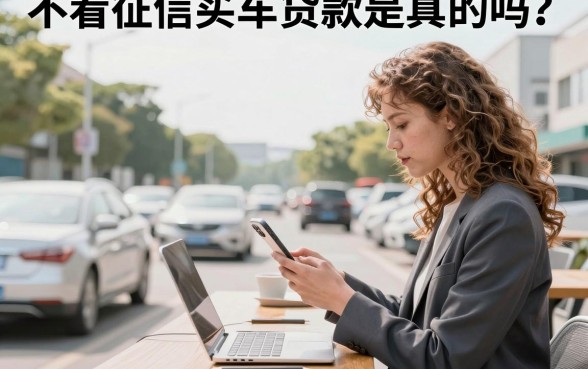 不看征信买车贷款是真的吗?哪里可以办理不看征信的车贷?