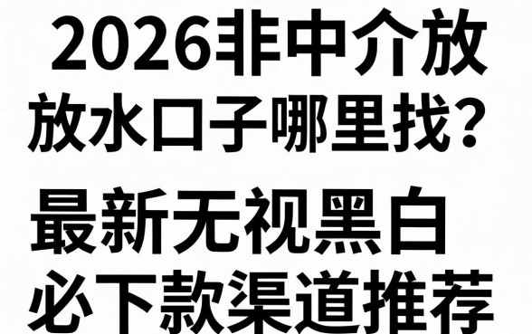 2026非中介放水口子哪里找?最新无视黑白必下款渠道推荐