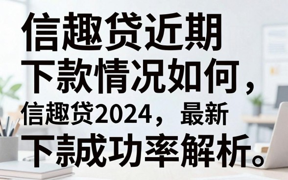 信趣贷近期下款情况如何，信趣贷2024最新下款成功率解析